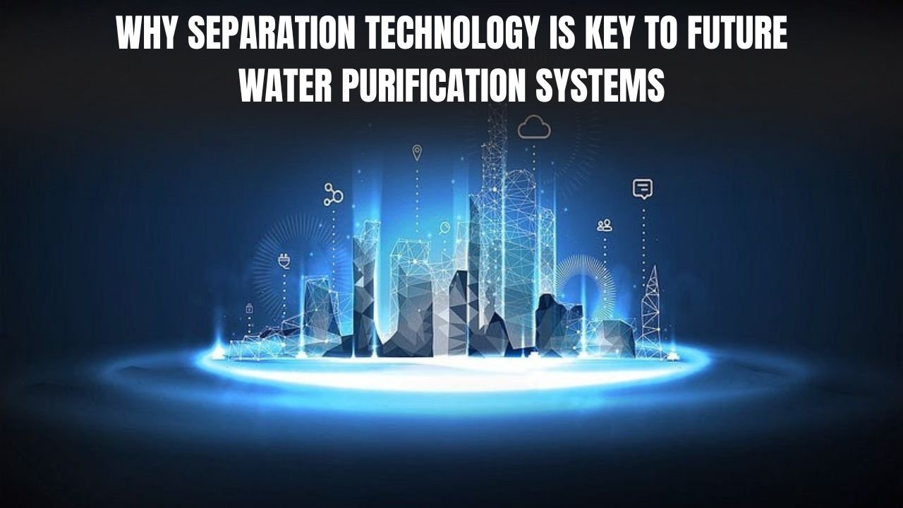 Why Separation Technology Is Key to Future Water Purification Systems