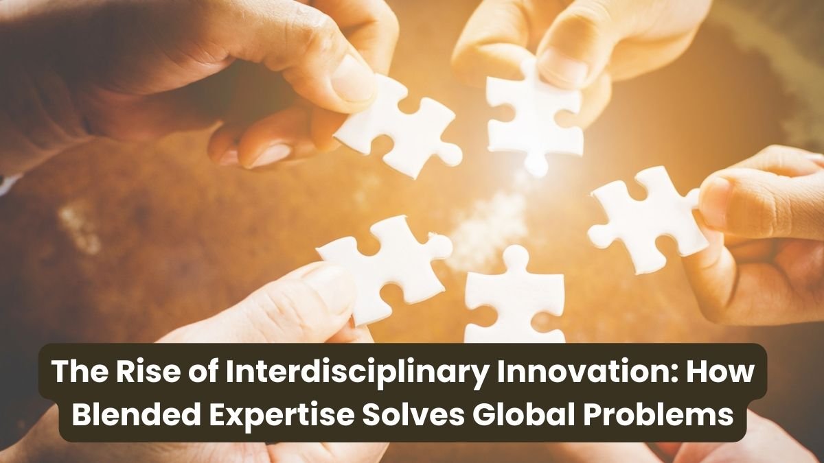 The Rise of Interdisciplinary Innovation How Blended Expertise Solves Global Problems